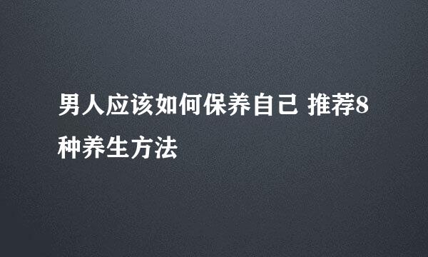 男人应该如何保养自己 推荐8种养生方法