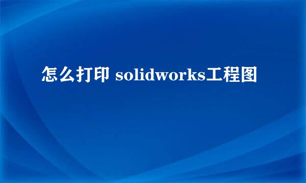 怎么打印 solidworks工程图
