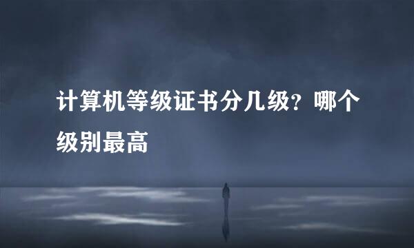 计算机等级证书分几级？哪个级别最高