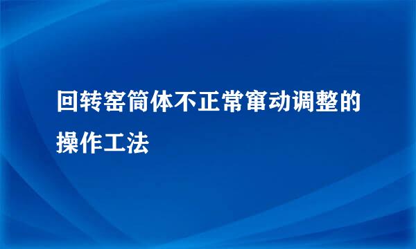 回转窑筒体不正常窜动调整的操作工法