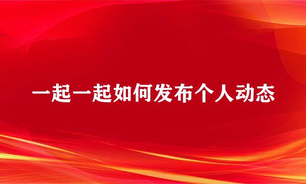 一起一起如何发布个人动态