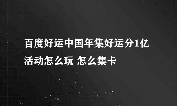 百度好运中国年集好运分1亿活动怎么玩 怎么集卡