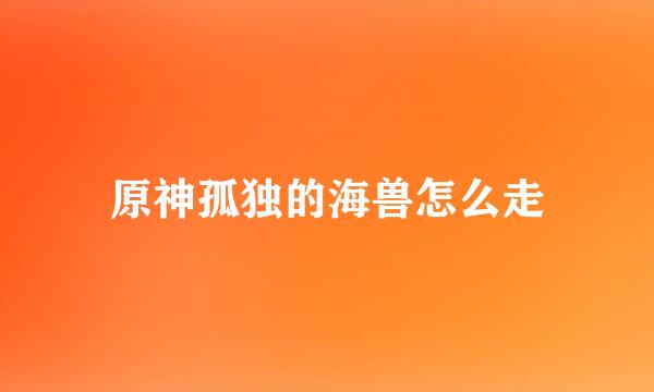 原神孤独的海兽怎么走
