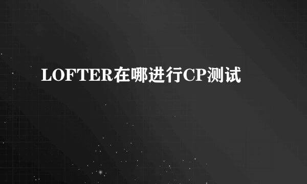 LOFTER在哪进行CP测试