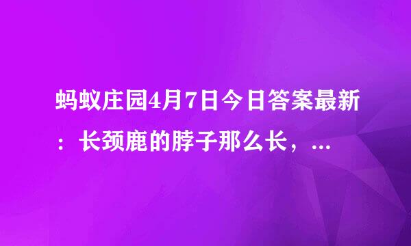 蚂蚁庄园4月7日今日答案最新：长颈鹿的脖子那么长，主要是因为