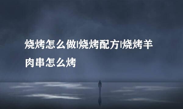 烧烤怎么做|烧烤配方|烧烤羊肉串怎么烤