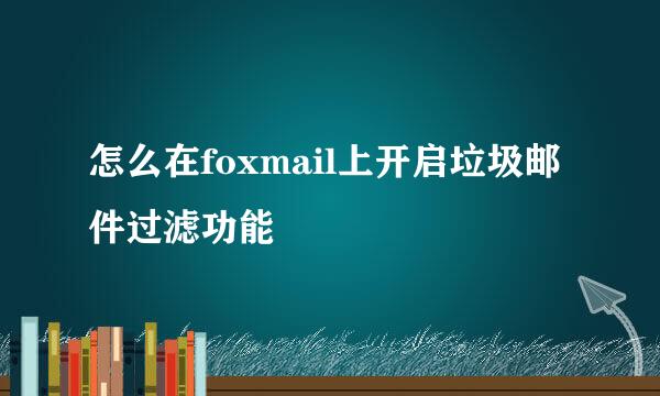 怎么在foxmail上开启垃圾邮件过滤功能