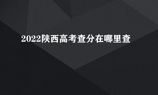 2022陕西高考查分在哪里查