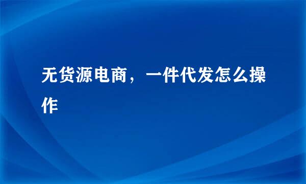 无货源电商，一件代发怎么操作
