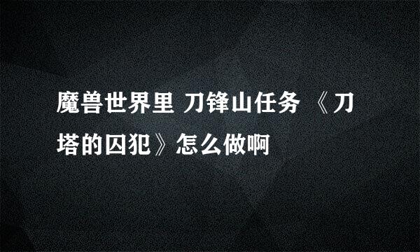 魔兽世界里 刀锋山任务 《刀塔的囚犯》怎么做啊