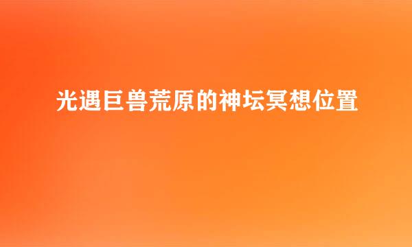 光遇巨兽荒原的神坛冥想位置