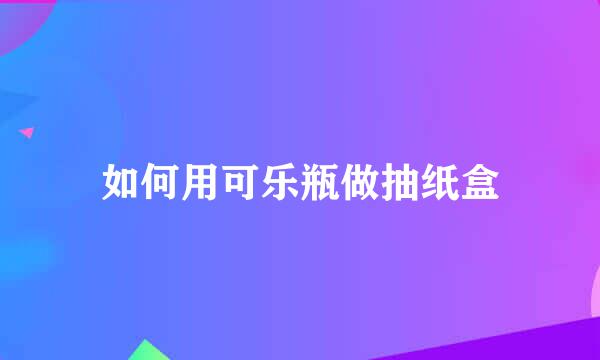 如何用可乐瓶做抽纸盒