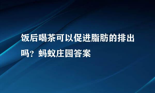 饭后喝茶可以促进脂肪的排出吗？蚂蚁庄园答案