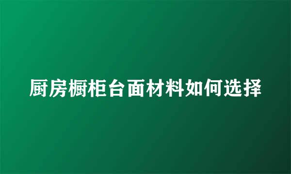 厨房橱柜台面材料如何选择