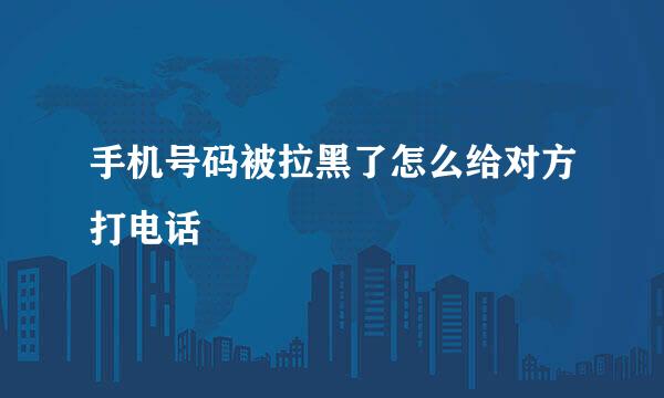 手机号码被拉黑了怎么给对方打电话