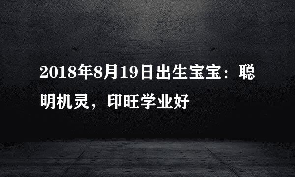 2018年8月19日出生宝宝：聪明机灵，印旺学业好