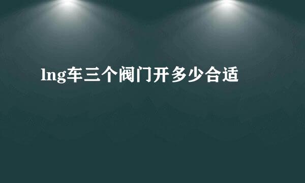 lng车三个阀门开多少合适