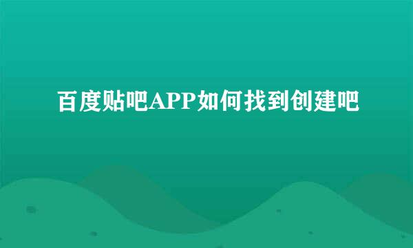 百度贴吧APP如何找到创建吧