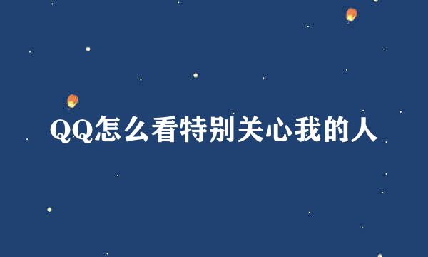 QQ怎么看特别关心我的人