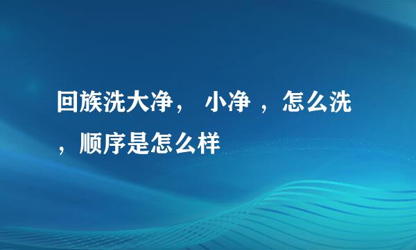 回族洗大净， 小净 ，怎么洗，顺序是怎么样