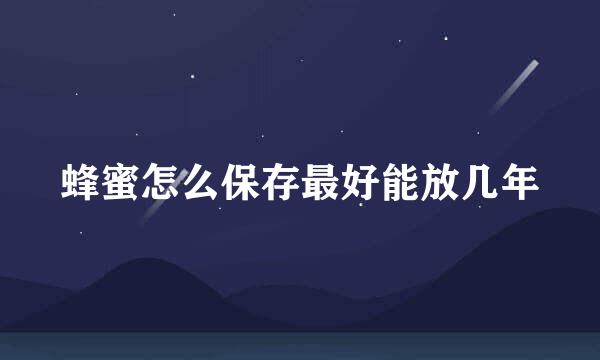 蜂蜜怎么保存最好能放几年