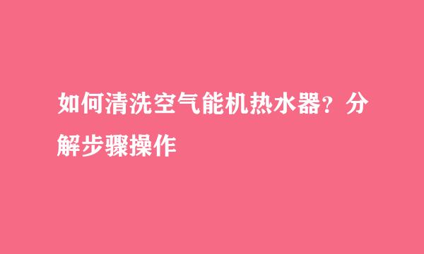 如何清洗空气能机热水器？分解步骤操作