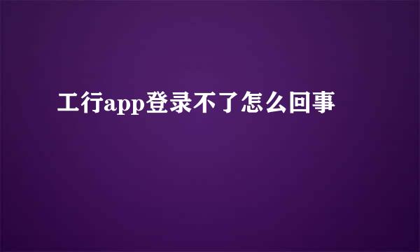 工行app登录不了怎么回事
