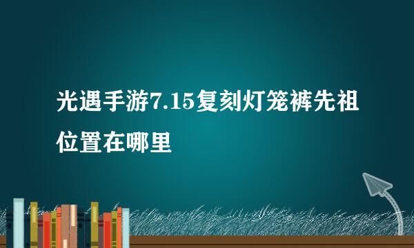 光遇手游7.15复刻灯笼裤先祖位置在哪里