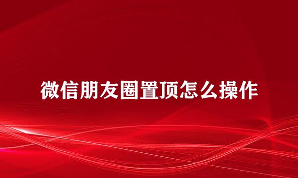 微信朋友圈置顶怎么操作