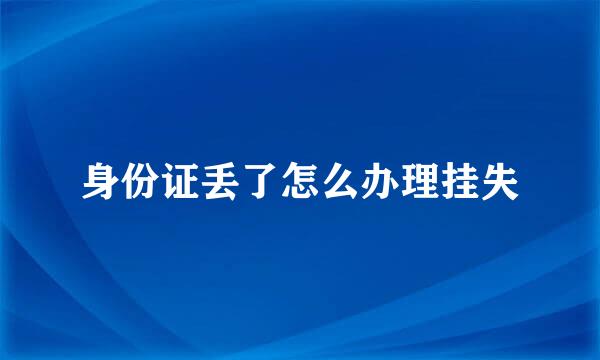 身份证丢了怎么办理挂失