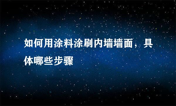 如何用涂料涂刷内墙墙面，具体哪些步骤