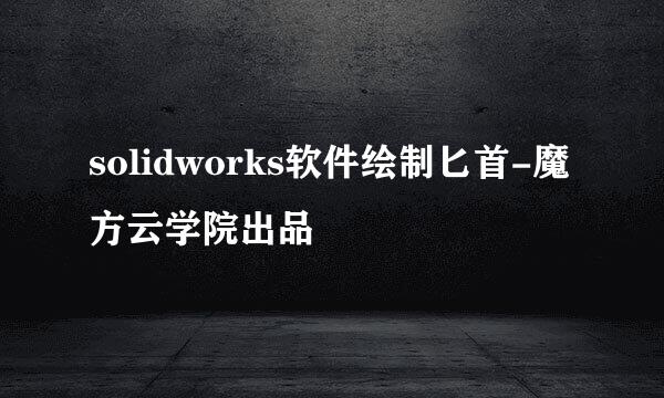 solidworks软件绘制匕首-魔方云学院出品