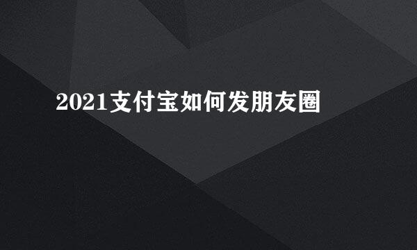 2021支付宝如何发朋友圈