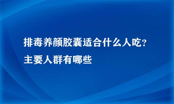 排毒养颜胶囊适合什么人吃？主要人群有哪些