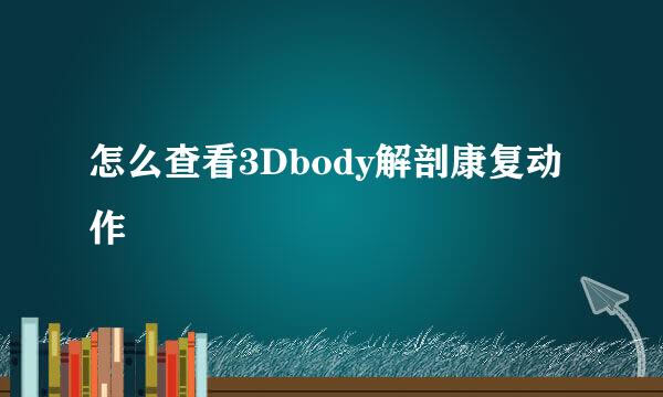 怎么查看3Dbody解剖康复动作