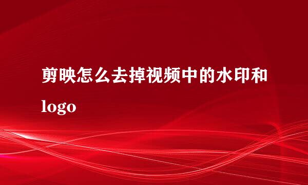 剪映怎么去掉视频中的水印和logo