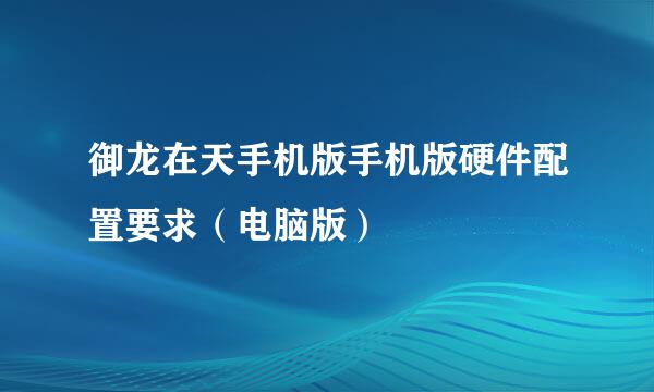 御龙在天手机版手机版硬件配置要求（电脑版）
