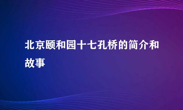 北京颐和园十七孔桥的简介和故事