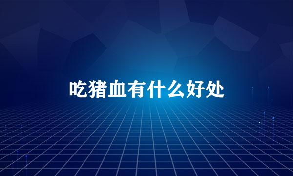 吃猪血有什么好处