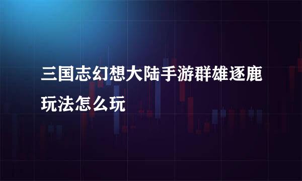 三国志幻想大陆手游群雄逐鹿玩法怎么玩