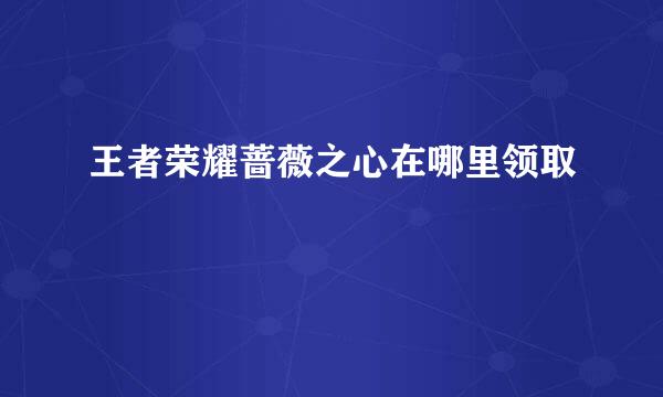王者荣耀蔷薇之心在哪里领取