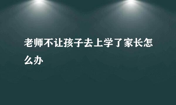 老师不让孩子去上学了家长怎么办