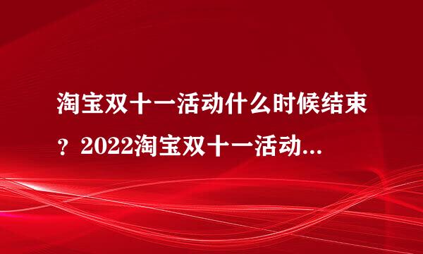 淘宝双十一活动什么时候结束？2022淘宝双十一活动时间与双十一玩法攻略！