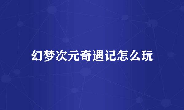 幻梦次元奇遇记怎么玩