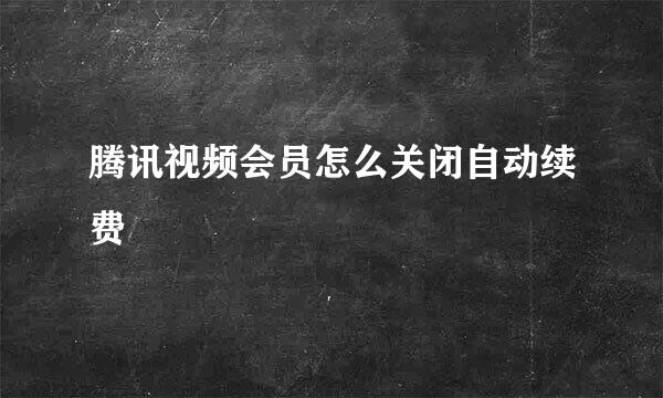 腾讯视频会员怎么关闭自动续费