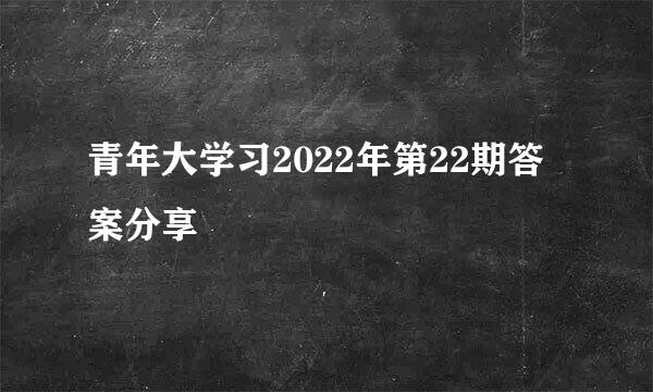 青年大学习2022年第22期答案分享