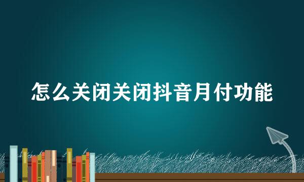怎么关闭关闭抖音月付功能