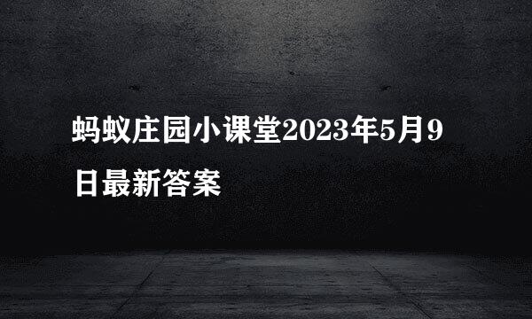 蚂蚁庄园小课堂2023年5月9日最新答案