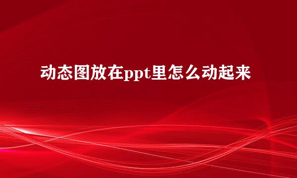 动态图放在ppt里怎么动起来