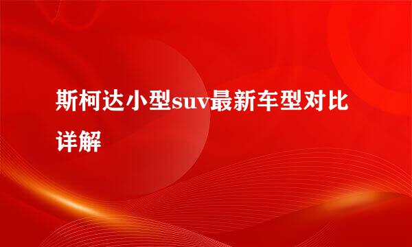 斯柯达小型suv最新车型对比详解